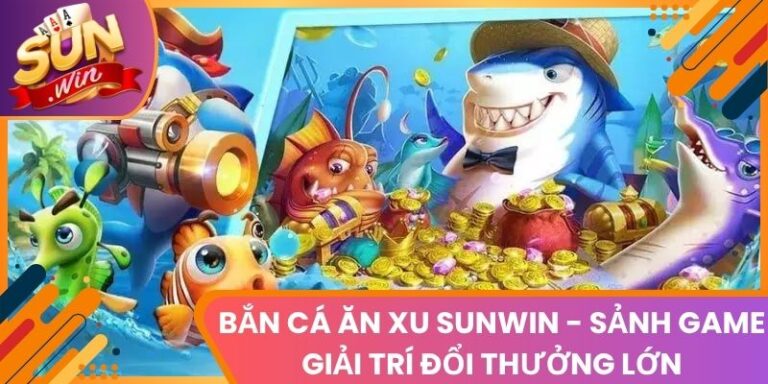 Bắn Cá Ăn Xu Sunwin - Sảnh Game Giải Trí Đổi Thưởng Lớn